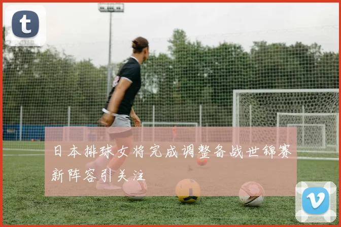 日本排球女将完成调整备战世锦赛新阵容引关注