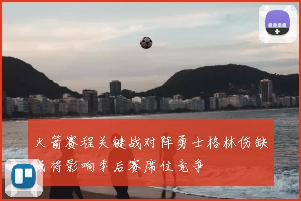 火箭赛程关键战对阵勇士格林伤缺或将影响季后赛席位竞争