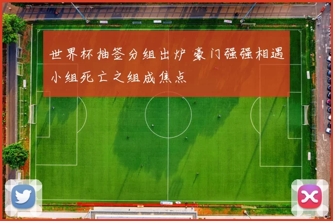 世界杯抽签分组出炉 豪门强强相遇小组死亡之组成焦点