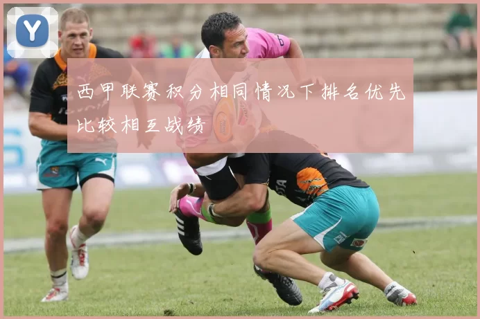 西甲联赛积分相同情况下排名优先比较相互战绩