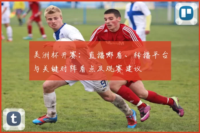 美洲杯开赛：直播哪看、转播平台与关键对阵看点及观赛建议