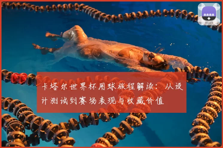 卡塔尔世界杯用球旅程解读：从设计测试到赛场表现与收藏价值