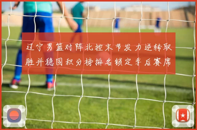 辽宁男篮对阵北控末节发力逆转取胜并稳固积分榜排名锁定季后赛席位