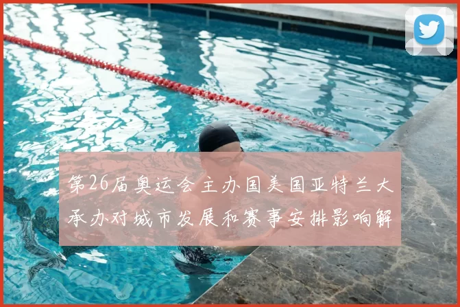 第26届奥运会主办国美国亚特兰大承办对城市发展和赛事安排影响解读