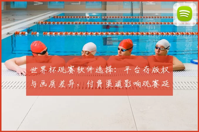 世界杯观赛软件选择：平台存版权与画质差异，付费渠道影响观赛延迟