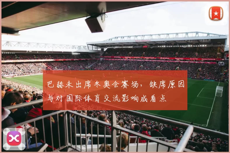 巴赫未出席冬奥会赛场，缺席原因与对国际体育交流影响成看点