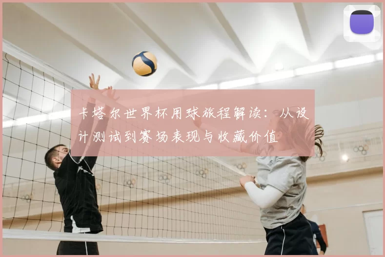 卡塔尔世界杯用球旅程解读：从设计测试到赛场表现与收藏价值