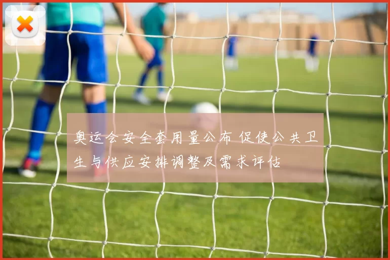 奥运会安全套用量公布 促使公共卫生与供应安排调整及需求评估