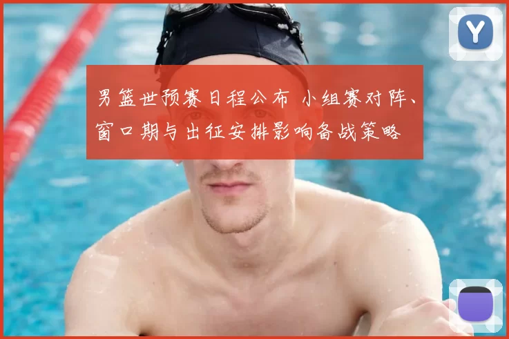 男篮世预赛日程公布 小组赛对阵、窗口期与出征安排影响备战策略